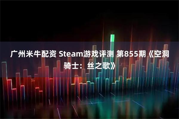 广州米牛配资 Steam游戏评测 第855期《空洞骑士：丝之歌》