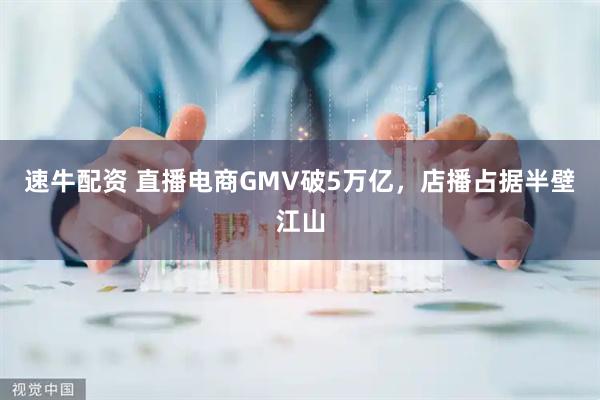 速牛配资 直播电商GMV破5万亿，店播占据半壁江山