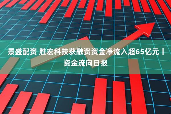 景盛配资 胜宏科技获融资资金净流入超65亿元丨资金流向日报